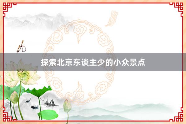 探索北京东谈主少的小众景点