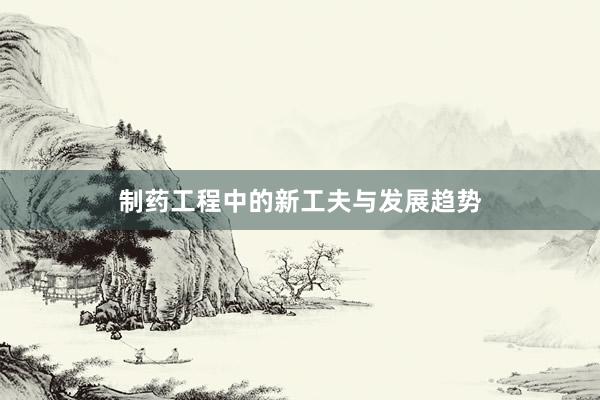 制药工程中的新工夫与发展趋势