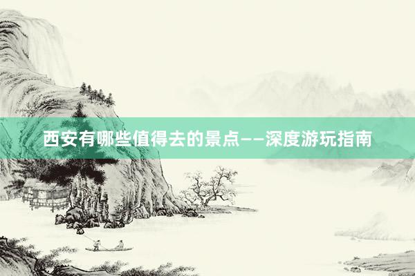 西安有哪些值得去的景点——深度游玩指南