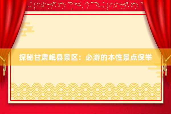 探秘甘肃岷县景区：必游的本性景点保举