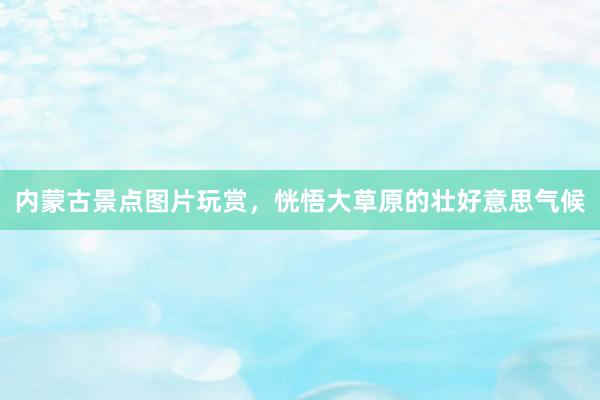 内蒙古景点图片玩赏，恍悟大草原的壮好意思气候