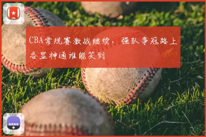 CBA常规赛激战继续，强队争冠路上各显神通谁能笑到