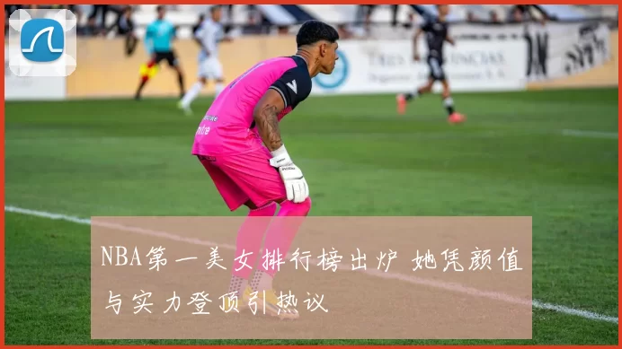 NBA第一美女排行榜出炉 她凭颜值与实力登顶引热议