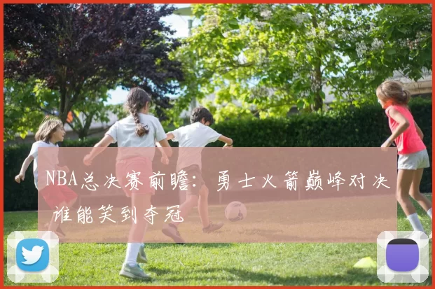 NBA总决赛前瞻：勇士火箭巅峰对决 谁能笑到夺冠