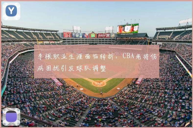 李根职业生涯面临转折,CBA老将伤病困扰引发球队调整