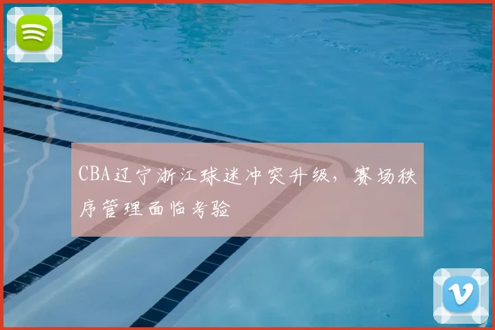 CBA辽宁浙江球迷冲突升级，赛场秩序管理面临考验