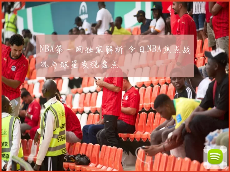 NBA第一网独家解析 今日NBA焦点战况与球星表现盘点