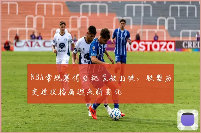 NBA常规赛得分纪录被打破，联盟历史进攻格局迎来新变化