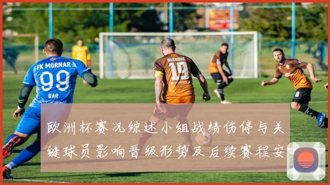 欧洲杯赛况综述小组战绩伤停与关键球员影响晋级形势及后续赛程安排