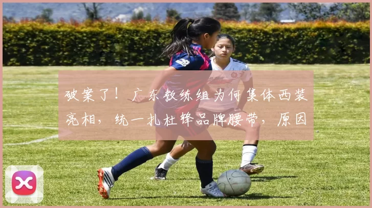 破案了！广东教练组为何集体西装亮相，统一扎杜锋品牌腰带，原因在此