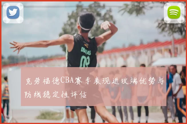 克劳福德CBA赛季表现进攻端优势与防线稳定性评估