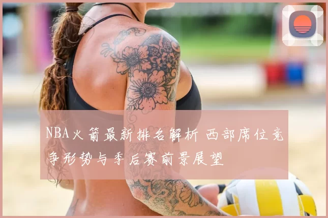 NBA火箭最新排名解析 西部席位竞争形势与季后赛前景展望