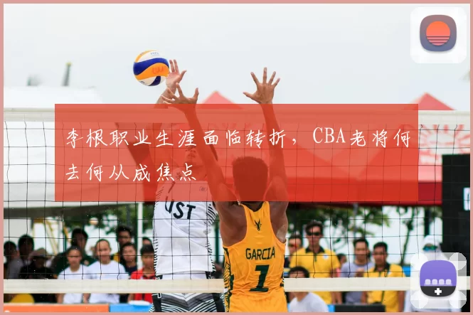 李根职业生涯面临转折,CBA老将何去何从成焦点