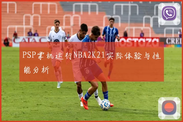PSP掌机运行NBA2K21实际体验与性能分析