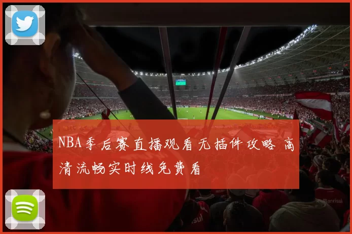 NBA季后赛直播观看无插件攻略 高清流畅实时线免费看