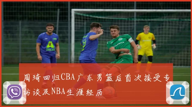 周琦回归CBA广东男篮后首次接受专访谈及NBA生涯经历