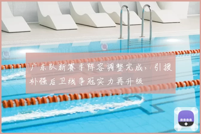 广东队新赛季阵容调整完成，引援补强后卫线争冠实力再升级