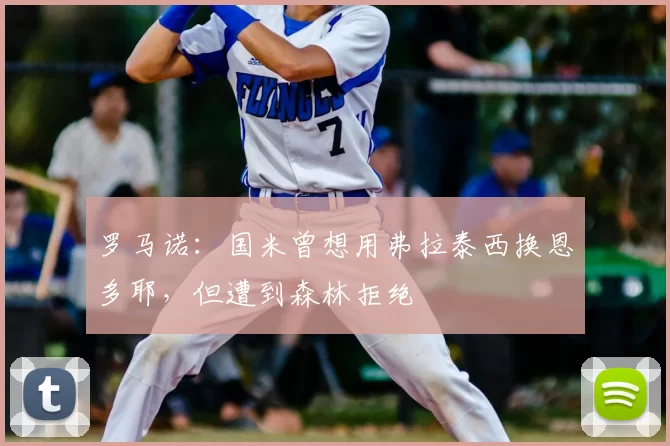 罗马诺：国米曾想用弗拉泰西换恩多耶，但遭到森林拒绝