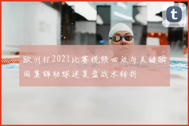 欧洲杯2021比赛视频回放与关键瞬间集锦助球迷复盘战术转折