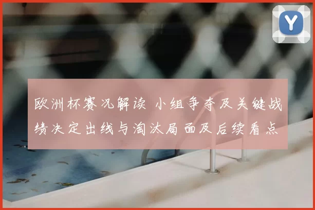欧洲杯赛况解读 小组争夺及关键战绩决定出线与淘汰局面及后续看点