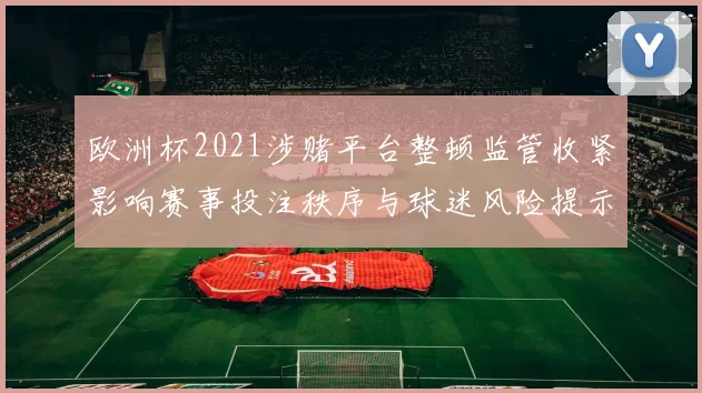 欧洲杯2021涉赌平台整顿监管收紧影响赛事投注秩序与球迷风险提示