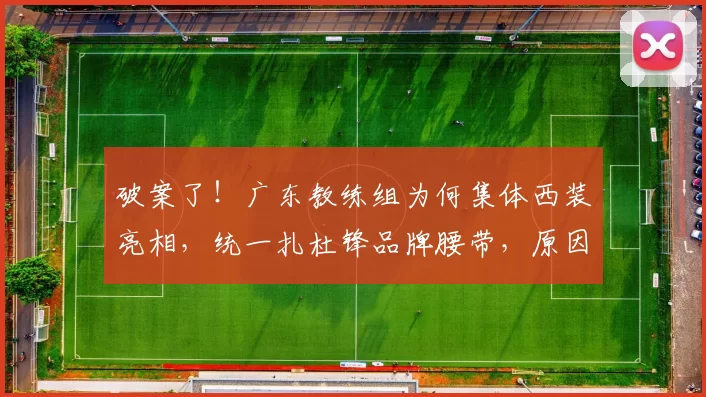 破案了！广东教练组为何集体西装亮相，统一扎杜锋品牌腰带，原因在此