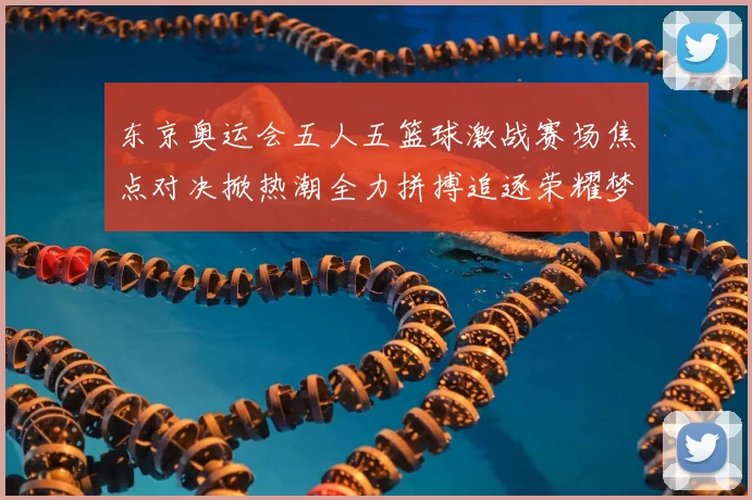 东京奥运会五人五篮球激战赛场焦点对决掀热潮全力拼搏追逐荣耀梦想
