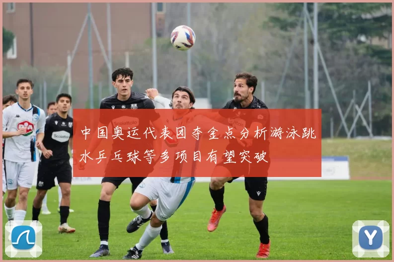 中国奥运代表团夺金点分析游泳跳水乒乓球等多项目有望突破