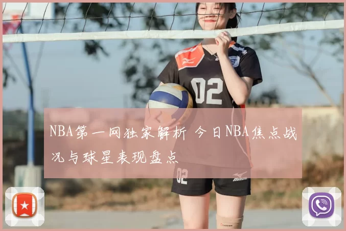 NBA第一网独家解析 今日NBA焦点战况与球星表现盘点