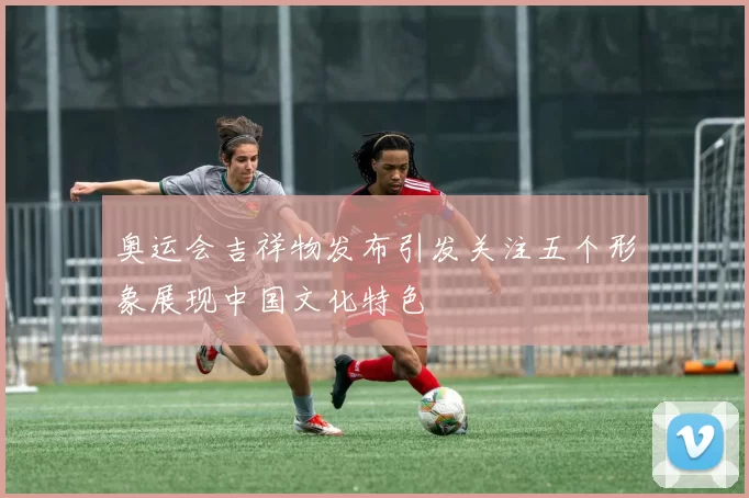 奥运会吉祥物发布引发关注五个形象展现中国文化特色