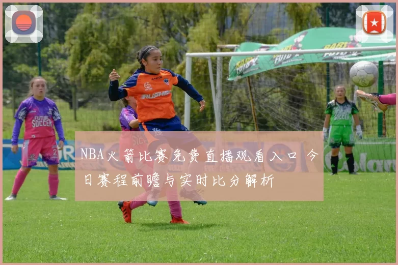 NBA火箭比赛免费直播观看入口 今日赛程前瞻与实时比分解析