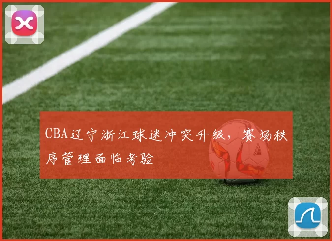 CBA辽宁浙江球迷冲突升级，赛场秩序管理面临考验